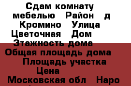 Сдам комнату c мебелью › Район ­ д. Кромино › Улица ­ Цветочная › Дом ­ 29 › Этажность дома ­ 2 › Общая площадь дома ­ 230 › Площадь участка ­ 7 › Цена ­ 15 000 - Московская обл., Наро-Фоминский р-н, Кромино д. Недвижимость » Дома, коттеджи, дачи аренда   . Московская обл.